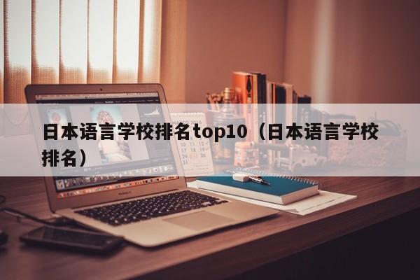 日本语言学校排名top10（日本语言学校排名）