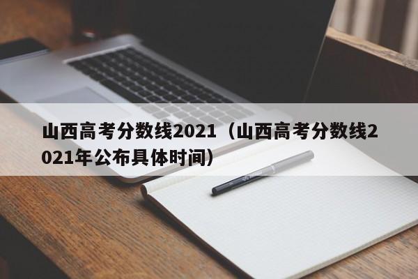 山西高考分数线2021（山西高考分数线2021年公布具体时间）