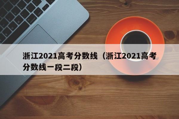 浙江2021高考分数线（浙江2021高考分数线一段二段）