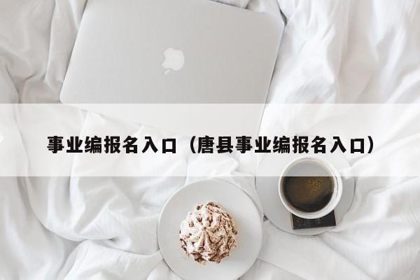 事业编报名入口（唐县事业编报名入口）