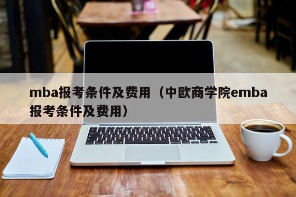 mba报考条件及费用（中欧商学院emba报考条件及费用）