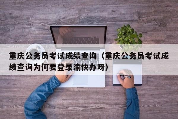 重庆公务员考试成绩查询（重庆公务员考试成绩查询为何要登录渝快办呀）