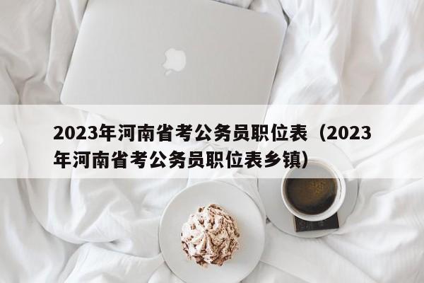 2023年河南省考公务员职位表（2023年河南省考公务员职位表乡镇）