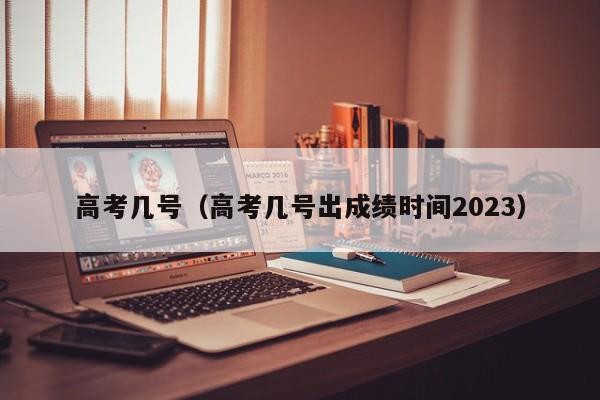 高考几号（高考几号出成绩时间2023）