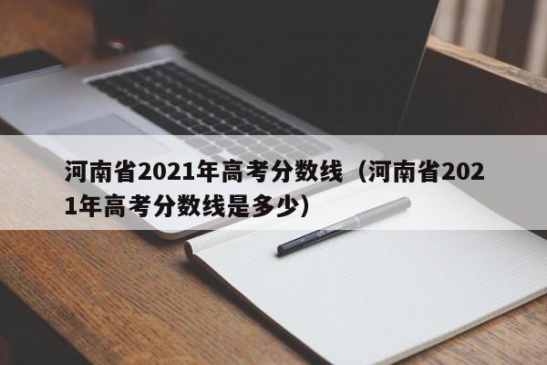 河南省2021年高考分数线（河南省2021年高考分数线是多少）