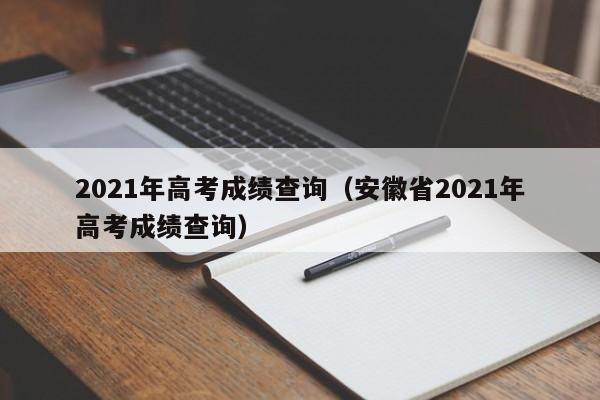 2021年高考成绩查询（安徽省2021年高考成绩查询）