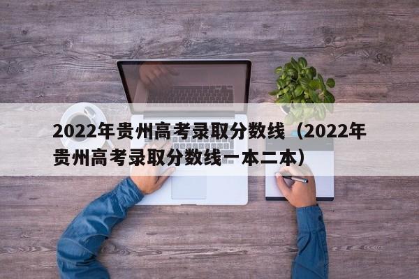 2022年贵州高考录取分数线（2022年贵州高考录取分数线一本二本）