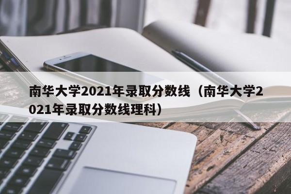 南华大学2021年录取分数线（南华大学2021年录取分数线理科）