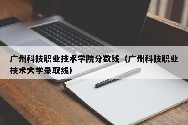 广州科技职业技术学院分数线（广州科技职业技术大学录取线）