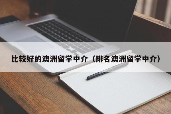 比较好的澳洲留学中介（排名澳洲留学中介）