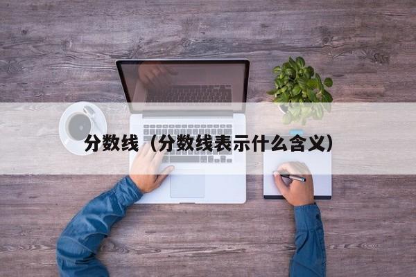 分数线（分数线表示什么含义）