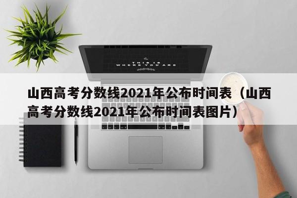 山西高考分数线2021年公布时间表（山西高考分数线2021年公布时间表图片）