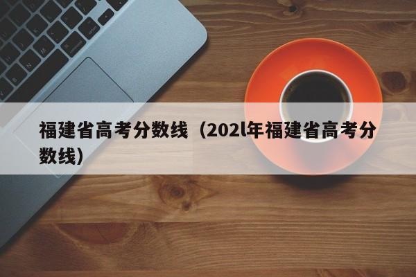 福建省高考分数线（202l年福建省高考分数线）