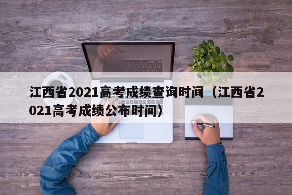 江西省2021高考成绩查询时间（江西省2021高考成绩公布时间）