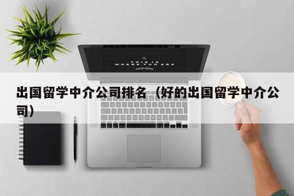 出国留学中介公司排名（好的出国留学中介公司）