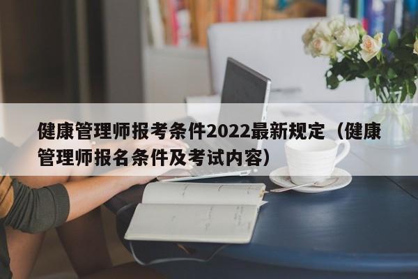 健康管理师报考条件2022最新规定（健康管理师报名条件及考试内容）