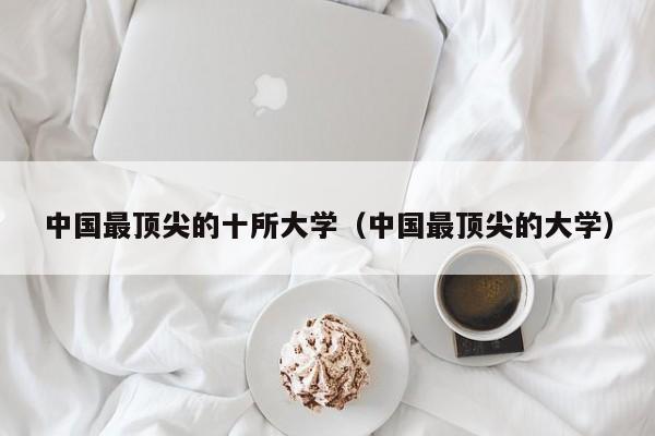 中国最顶尖的十所大学（中国最顶尖的大学）