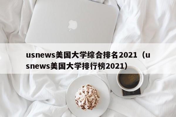 usnews美国大学综合排名2021（usnews美国大学排行榜2021）