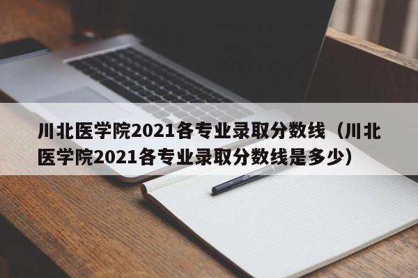 川北医学院2021各专业录取分数线（川北医学院2021各专业录取分数线是多少）