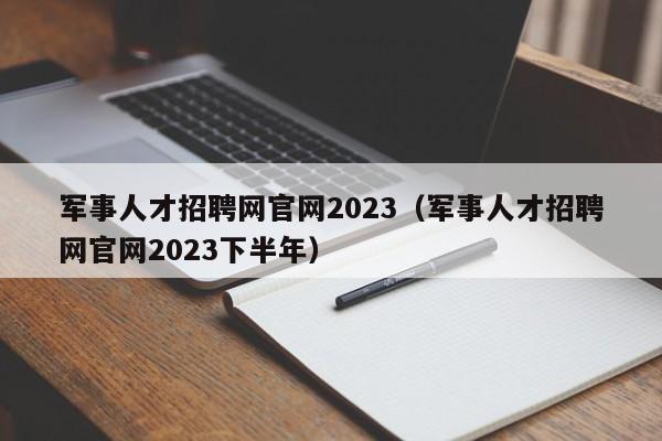 军事人才招聘网官网2023（军事人才招聘网官网2023下半年）