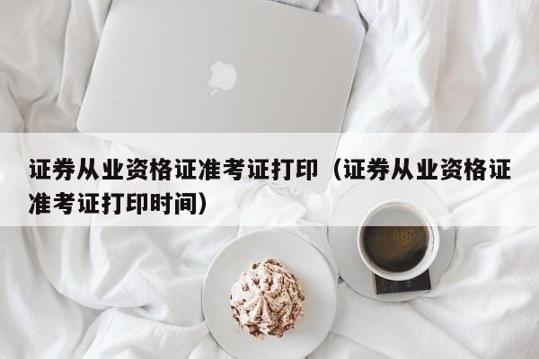 证券从业资格证准考证打印（证券从业资格证准考证打印时间）