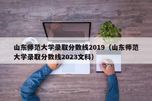 山东师范大学录取分数线2019（山东师范大学录取分数线2023文科）