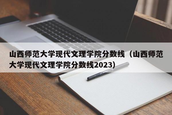 山西师范大学现代文理学院分数线（山西师范大学现代文理学院分数线2023）