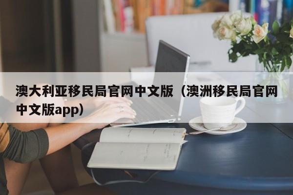 澳大利亚移民局官网中文版（澳洲移民局官网中文版app）