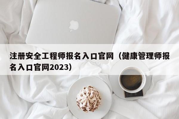 注册安全工程师报名入口官网（健康管理师报名入口官网2023）