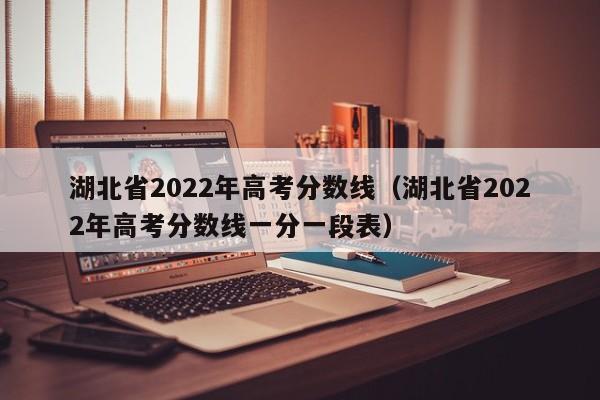 湖北省2022年高考分数线（湖北省2022年高考分数线一分一段表）