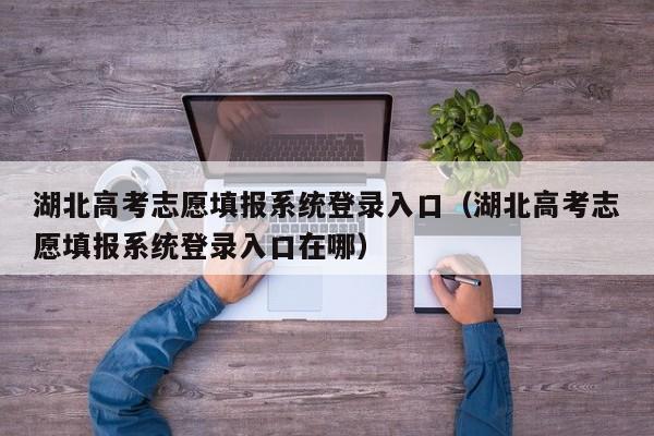 湖北高考志愿填报系统登录入口（湖北高考志愿填报系统登录入口在哪）