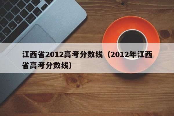 江西省2012高考分数线（2012年江西省高考分数线）