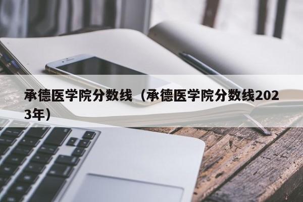 承德医学院分数线（承德医学院分数线2023年）