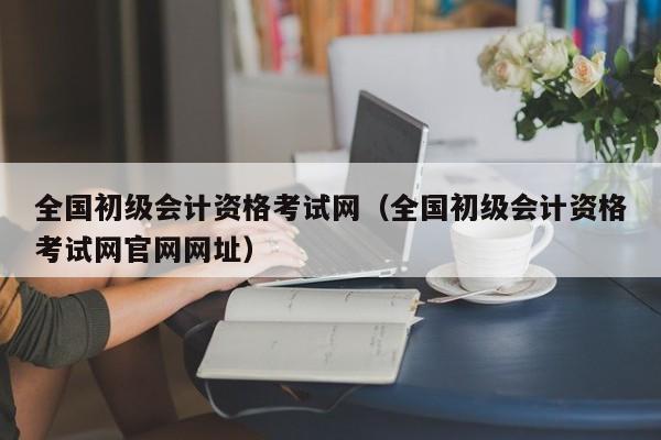 全国初级会计资格考试网（全国初级会计资格考试网官网网址）