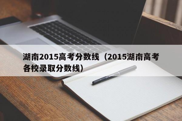 湖南2015高考分数线（2015湖南高考各校录取分数线）