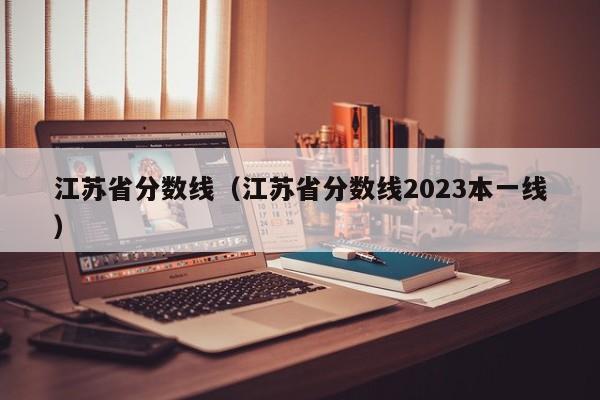 江苏省分数线（江苏省分数线2023本一线）