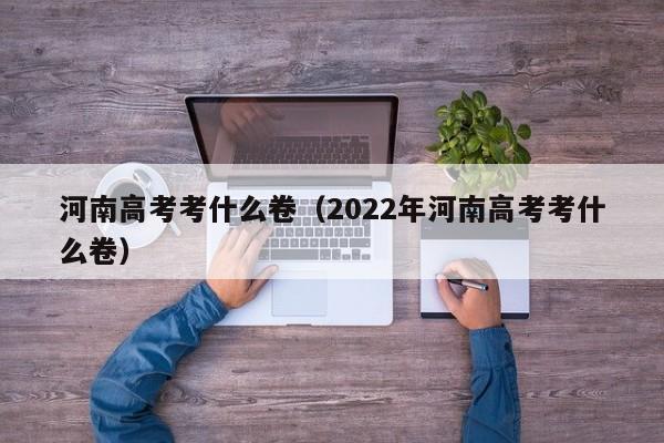 河南高考考什么卷（2022年河南高考考什么卷）