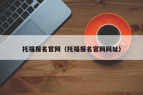 托福报名官网（托福报名官网网址）