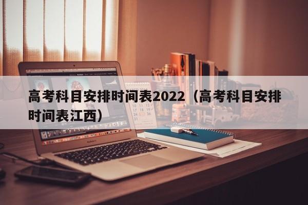 高考科目安排时间表2022（高考科目安排时间表江西）