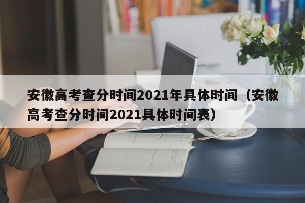 安徽高考查分时间2021年具体时间（安徽高考查分时间2021具体时间表）