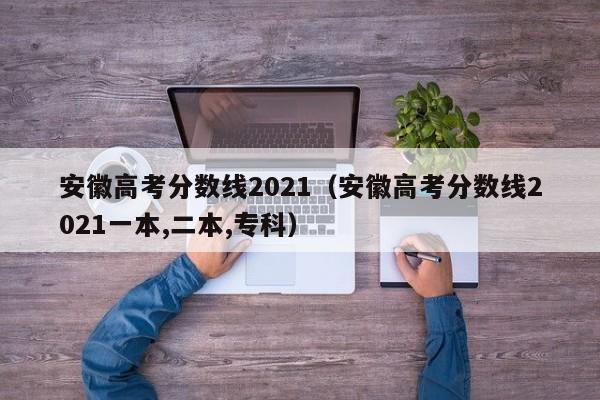 安徽高考分数线2021（安徽高考分数线2021一本,二本,专科）