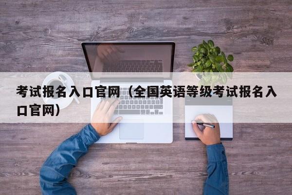 考试报名入口官网（全国英语等级考试报名入口官网）