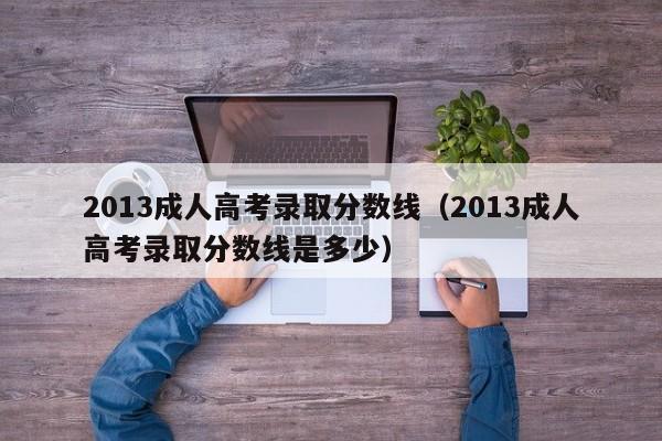 2013成人高考录取分数线（2013成人高考录取分数线是多少）