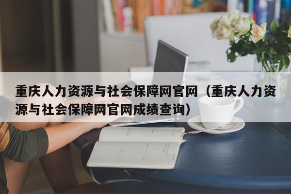 重庆人力资源与社会保障网官网（重庆人力资源与社会保障网官网成绩查询）