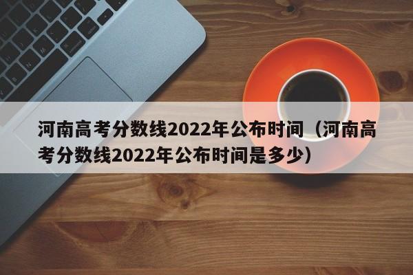 河南高考分数线2022年公布时间（河南高考分数线2022年公布时间是多少）