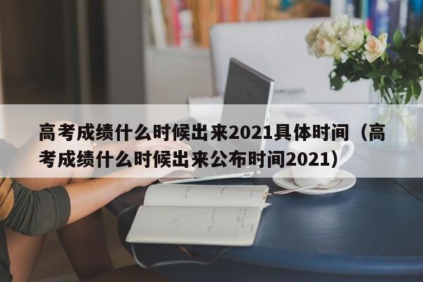 高考成绩什么时候出来2021具体时间（高考成绩什么时候出来公布时间2021）