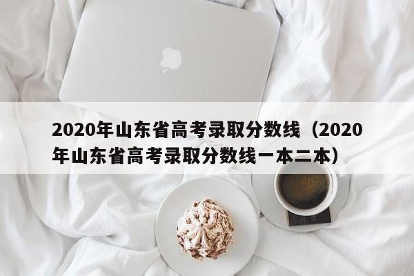 2020年山东省高考录取分数线（2020年山东省高考录取分数线一本二本）