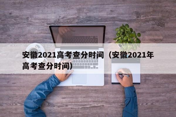 安徽2021高考查分时间（安徽2021年高考查分时间）