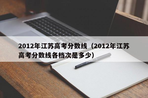 2012年江苏高考分数线（2012年江苏高考分数线各档次是多少）