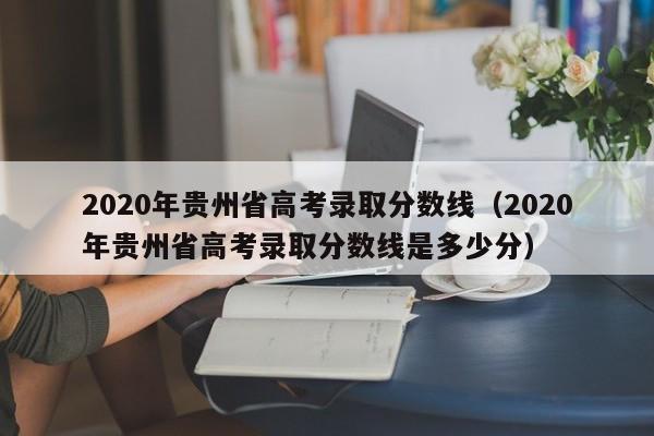 2020年贵州省高考录取分数线（2020年贵州省高考录取分数线是多少分）